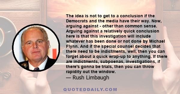 The idea is not to get to a conclusion if the Democrats and the media have their way. Now, arguing against - other than common sense. Arguing against a relatively quick conclusion here is that this investigation will
