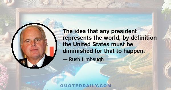 The idea that any president represents the world, by definition the United States must be diminished for that to happen.