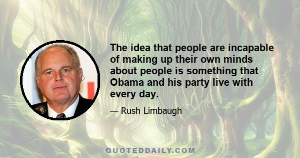 The idea that people are incapable of making up their own minds about people is something that Obama and his party live with every day.