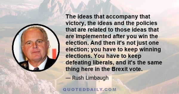 The ideas that accompany that victory, the ideas and the policies that are related to those ideas that are implemented after you win the election. And then it's not just one election; you have to keep winning elections. 