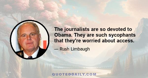 The journalists are so devoted to Obama. They are such sycophants that they're worried about access.