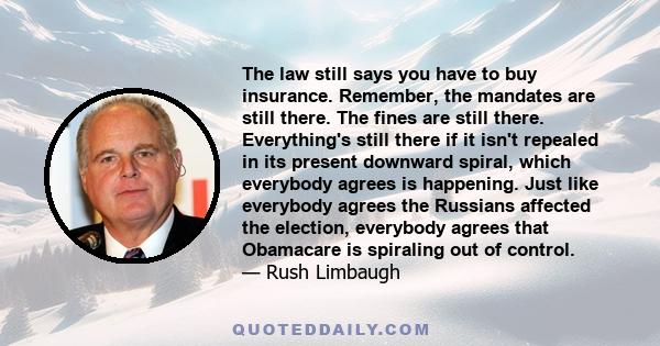 The law still says you have to buy insurance. Remember, the mandates are still there. The fines are still there. Everything's still there if it isn't repealed in its present downward spiral, which everybody agrees is