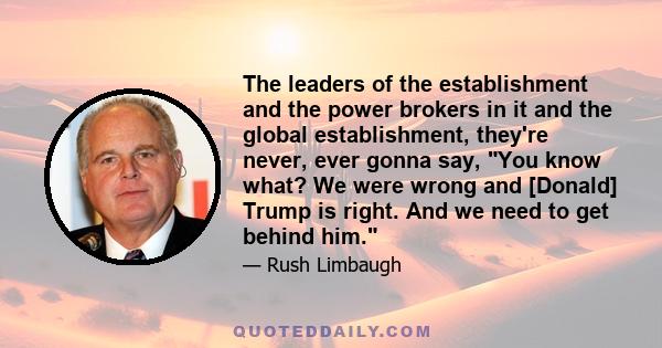 The leaders of the establishment and the power brokers in it and the global establishment, they're never, ever gonna say, You know what? We were wrong and [Donald] Trump is right. And we need to get behind him.