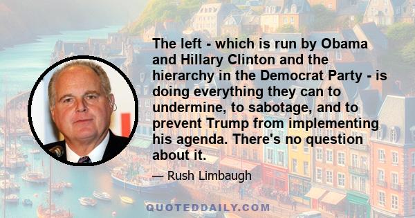 The left - which is run by Obama and Hillary Clinton and the hierarchy in the Democrat Party - is doing everything they can to undermine, to sabotage, and to prevent Trump from implementing his agenda. There's no