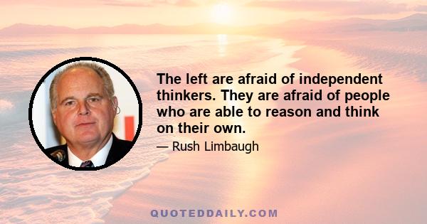 The left are afraid of independent thinkers. They are afraid of people who are able to reason and think on their own.