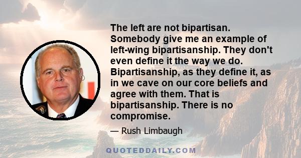 The left are not bipartisan. Somebody give me an example of left-wing bipartisanship. They don't even define it the way we do. Bipartisanship, as they define it, as in we cave on our core beliefs and agree with them.