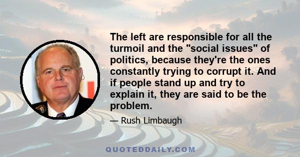 The left are responsible for all the turmoil and the social issues of politics, because they're the ones constantly trying to corrupt it. And if people stand up and try to explain it, they are said to be the problem.