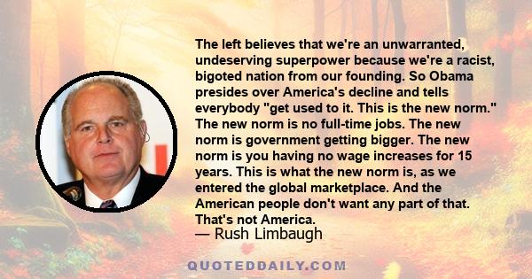 The left believes that we're an unwarranted, undeserving superpower because we're a racist, bigoted nation from our founding. So Obama presides over America's decline and tells everybody get used to it. This is the new