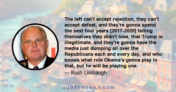 The left can't accept rejection, they can't accept defeat, and they're gonna spend the next four years [2017-2020] telling themselves they didn't lose, that Trump is illegitimate, and they're gonna have the media just