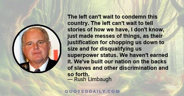 The left can't wait to condemn this country. The left can't wait to tell stories of how we have, I don't know, just made messes of things, as their justification for chopping us down to size and for disqualifying us