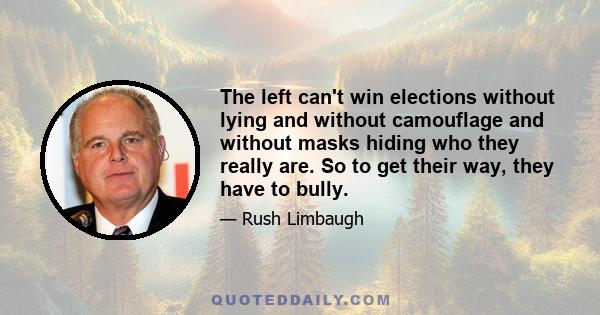 The left can't win elections without lying and without camouflage and without masks hiding who they really are. So to get their way, they have to bully.