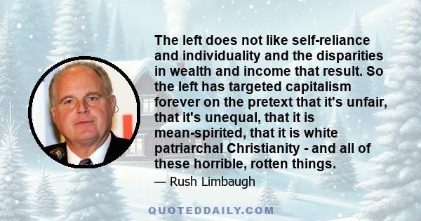 The left does not like self-reliance and individuality and the disparities in wealth and income that result. So the left has targeted capitalism forever on the pretext that it's unfair, that it's unequal, that it is