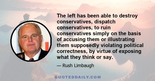 The left has been able to destroy conservatives, dispatch conservatives, to ruin conservatives simply on the basis of accusing them or illustrating them supposedly violating political correctness, by virtue of exposing