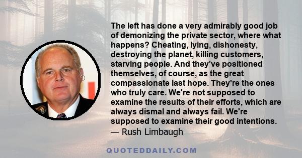 The left has done a very admirably good job of demonizing the private sector, where what happens? Cheating, lying, dishonesty, destroying the planet, killing customers, starving people. And they've positioned