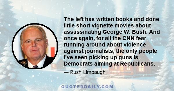 The left has written books and done little short vignette movies about assassinating George W. Bush. And once again, for all the CNN fear running around about violence against journalists, the only people I've seen