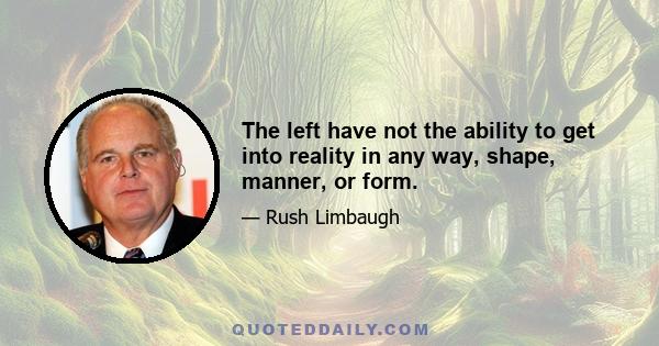 The left have not the ability to get into reality in any way, shape, manner, or form.