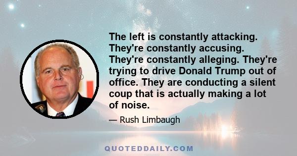 The left is constantly attacking. They're constantly accusing. They're constantly alleging. They're trying to drive Donald Trump out of office. They are conducting a silent coup that is actually making a lot of noise.