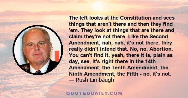 The left looks at the Constitution and sees things that aren't there and then they find 'em. They look at things that are there and claim they're not there. Like the Second Amendment, nah, nah, it's not there, they