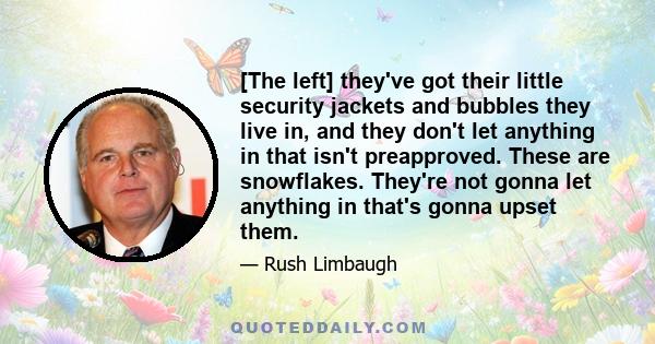 [The left] they've got their little security jackets and bubbles they live in, and they don't let anything in that isn't preapproved. These are snowflakes. They're not gonna let anything in that's gonna upset them.