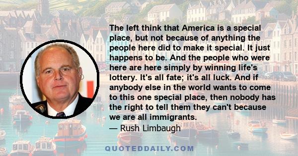 The left think that America is a special place, but not because of anything the people here did to make it special. It just happens to be. And the people who were here are here simply by winning life's lottery. It's all 