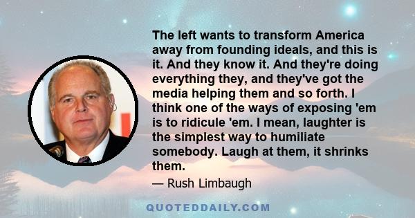 The left wants to transform America away from founding ideals, and this is it. And they know it. And they're doing everything they, and they've got the media helping them and so forth. I think one of the ways of