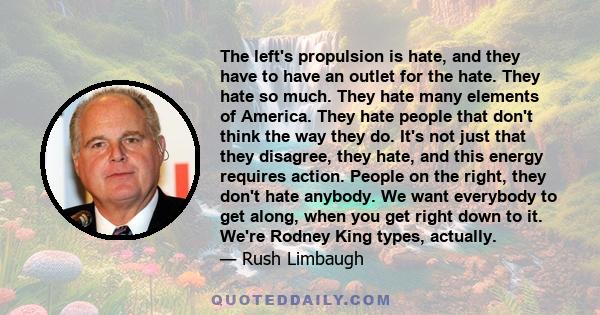 The left's propulsion is hate, and they have to have an outlet for the hate. They hate so much. They hate many elements of America. They hate people that don't think the way they do. It's not just that they disagree,