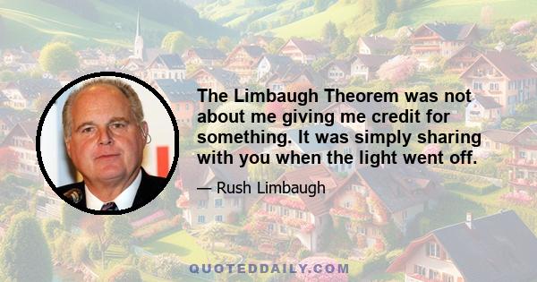 The Limbaugh Theorem was not about me giving me credit for something. It was simply sharing with you when the light went off.