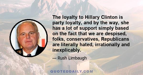 The loyalty to Hillary Clinton is party loyalty, and by the way, she has a lot of support simply based on the fact that we are despised, folks, conservatives, Republicans are literally hated, irrationally and