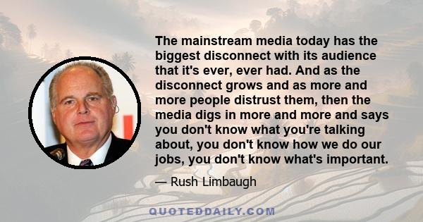 The mainstream media today has the biggest disconnect with its audience that it's ever, ever had. And as the disconnect grows and as more and more people distrust them, then the media digs in more and more and says you