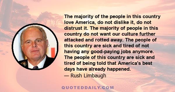 The majority of the people in this country love America, do not dislike it, do not distrust it. The majority of people in this country do not want our culture further attacked and rotted away. The people of this country 