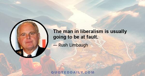 The man in liberalism is usually going to be at fault.