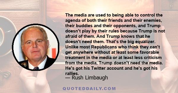 The media are used to being able to control the agenda of both their friends and their enemies, their buddies and their opponents, and Trump doesn't play by their rules because Trump is not afraid of them. And Trump