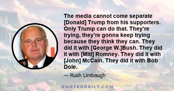 The media cannot come separate [Donald] Trump from his supporters. Only Trump can do that. They're trying, they're gonna keep trying because they think they can. They did it with [George W.]Bush. They did it with [Mitt] 