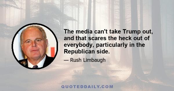 The media can't take Trump out, and that scares the heck out of everybody, particularly in the Republican side.