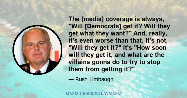 The [media] coverage is always, Will [Democrats] get it? Will they get what they want? And, really, it's even worse than that. It's not, Will they get it? It's How soon will they get it, and what are the villains gonna