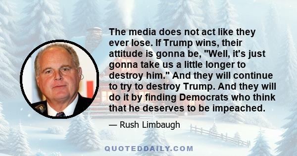 The media does not act like they ever lose. If Trump wins, their attitude is gonna be, Well, it's just gonna take us a little longer to destroy him. And they will continue to try to destroy Trump. And they will do it by 