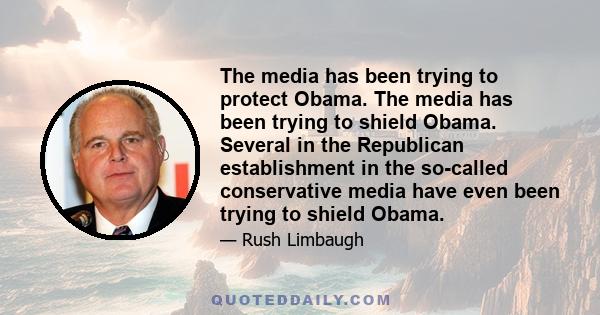 The media has been trying to protect Obama. The media has been trying to shield Obama. Several in the Republican establishment in the so-called conservative media have even been trying to shield Obama.