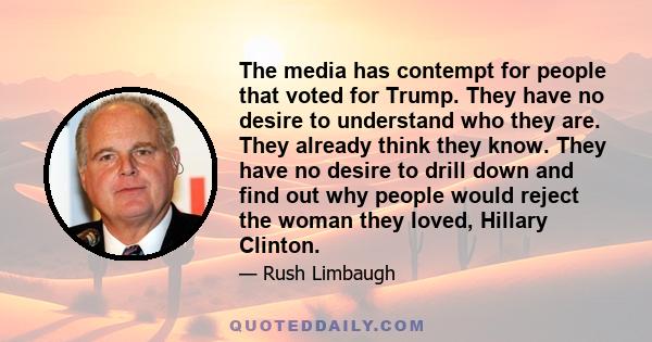 The media has contempt for people that voted for Trump. They have no desire to understand who they are. They already think they know. They have no desire to drill down and find out why people would reject the woman they 