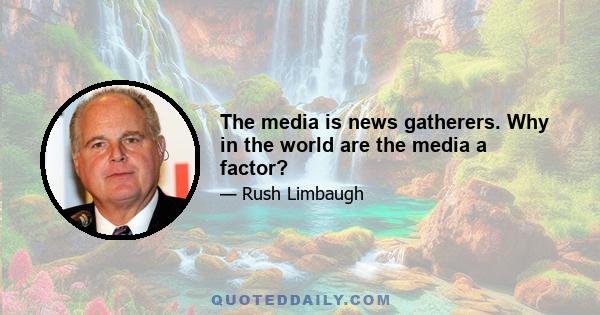 The media is news gatherers. Why in the world are the media a factor?