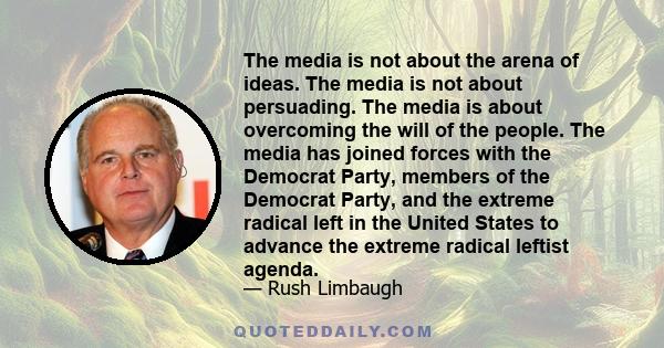 The media is not about the arena of ideas. The media is not about persuading. The media is about overcoming the will of the people. The media has joined forces with the Democrat Party, members of the Democrat Party, and 