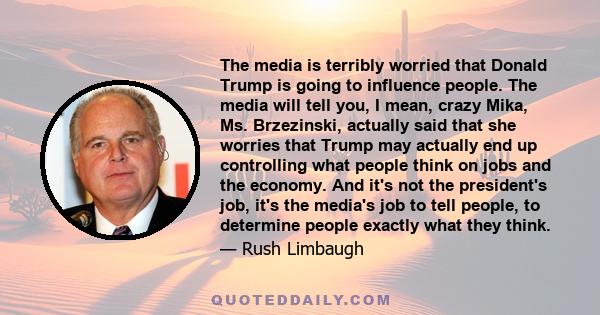 The media is terribly worried that Donald Trump is going to influence people. The media will tell you, I mean, crazy Mika, Ms. Brzezinski, actually said that she worries that Trump may actually end up controlling what