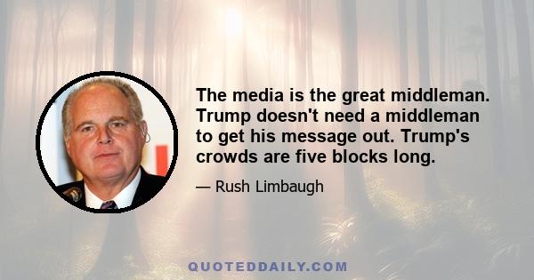 The media is the great middleman. Trump doesn't need a middleman to get his message out. Trump's crowds are five blocks long.