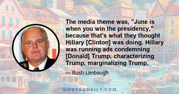 The media theme was, June is when you win the presidency, because that's what they thought Hillary [Clinton] was doing. Hillary was running ads condemning [Donald] Trump, characterizing Trump, marginalizing Trump.