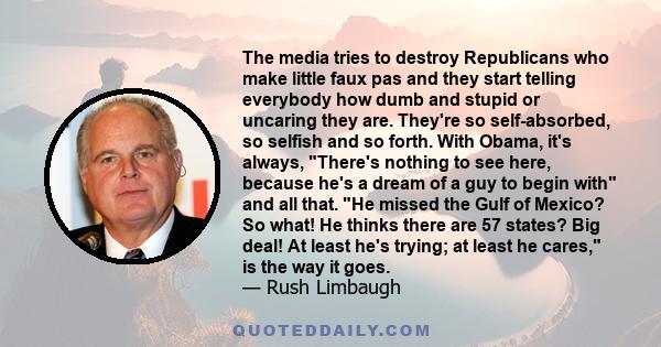 The media tries to destroy Republicans who make little faux pas and they start telling everybody how dumb and stupid or uncaring they are. They're so self-absorbed, so selfish and so forth. With Obama, it's always,