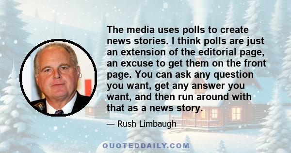 The media uses polls to create news stories. I think polls are just an extension of the editorial page, an excuse to get them on the front page. You can ask any question you want, get any answer you want, and then run