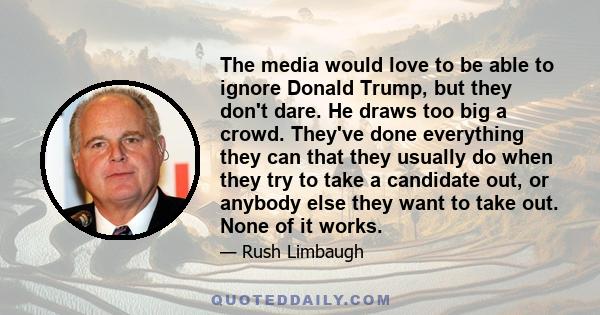 The media would love to be able to ignore Donald Trump, but they don't dare. He draws too big a crowd. They've done everything they can that they usually do when they try to take a candidate out, or anybody else they