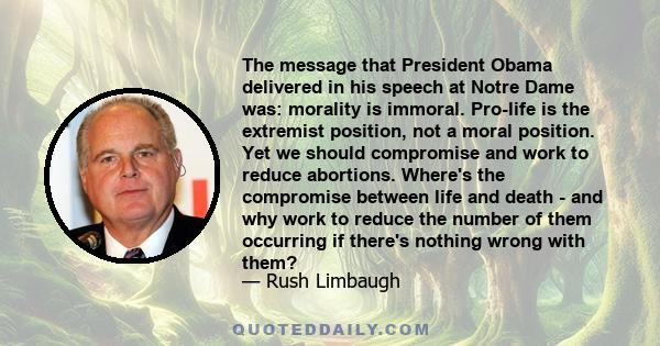 The message that President Obama delivered in his speech at Notre Dame was: morality is immoral. Pro-life is the extremist position, not a moral position. Yet we should compromise and work to reduce abortions. Where's