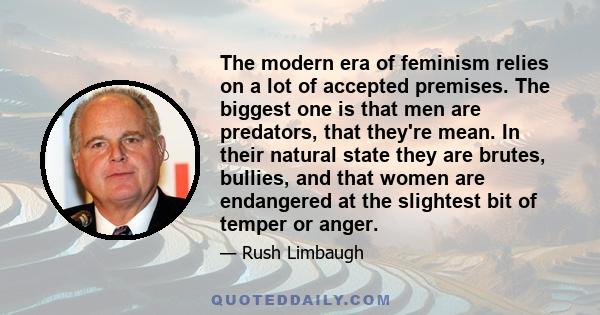 The modern era of feminism relies on a lot of accepted premises. The biggest one is that men are predators, that they're mean. In their natural state they are brutes, bullies, and that women are endangered at the