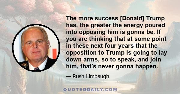 The more success [Donald] Trump has, the greater the energy poured into opposing him is gonna be. If you are thinking that at some point in these next four years that the opposition to Trump is going to lay down arms,