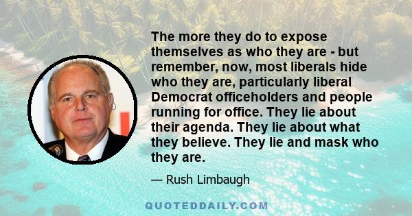 The more they do to expose themselves as who they are - but remember, now, most liberals hide who they are, particularly liberal Democrat officeholders and people running for office. They lie about their agenda. They